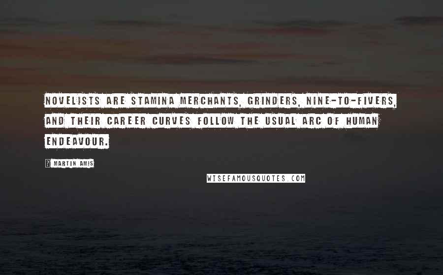 Martin Amis Quotes: Novelists are stamina merchants, grinders, nine-to-fivers, and their career curves follow the usual arc of human endeavour.