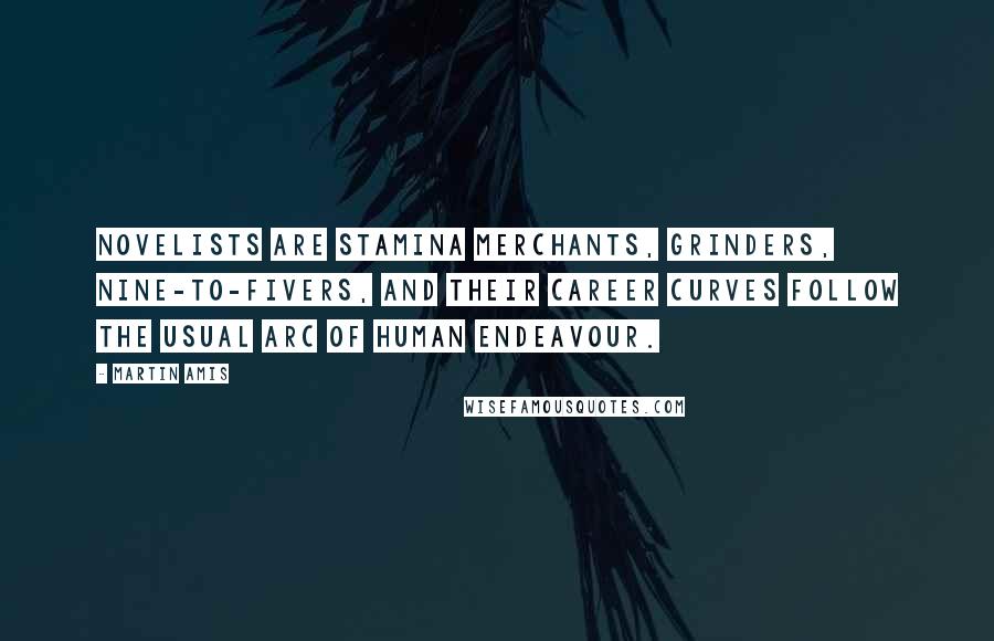 Martin Amis Quotes: Novelists are stamina merchants, grinders, nine-to-fivers, and their career curves follow the usual arc of human endeavour.
