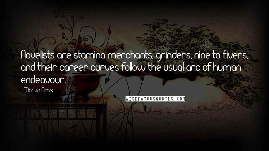 Martin Amis Quotes: Novelists are stamina merchants, grinders, nine-to-fivers, and their career curves follow the usual arc of human endeavour.