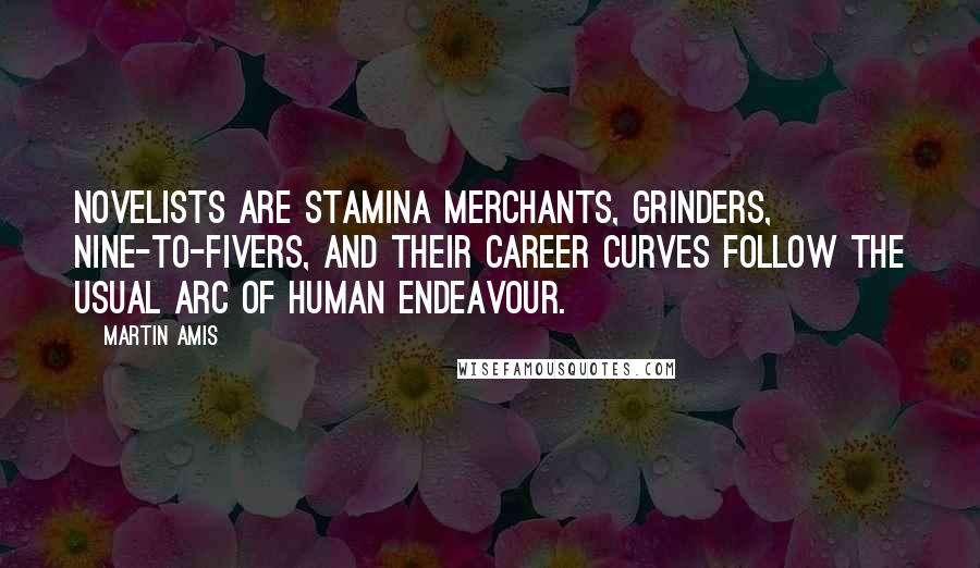Martin Amis Quotes: Novelists are stamina merchants, grinders, nine-to-fivers, and their career curves follow the usual arc of human endeavour.