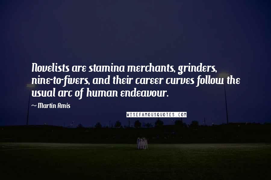 Martin Amis Quotes: Novelists are stamina merchants, grinders, nine-to-fivers, and their career curves follow the usual arc of human endeavour.