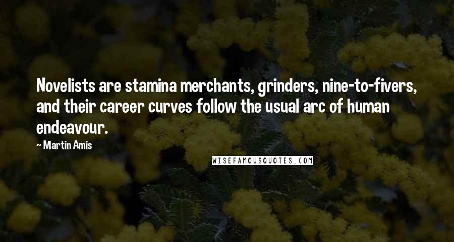 Martin Amis Quotes: Novelists are stamina merchants, grinders, nine-to-fivers, and their career curves follow the usual arc of human endeavour.