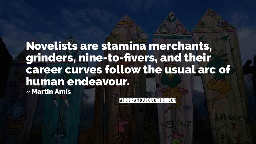 Martin Amis Quotes: Novelists are stamina merchants, grinders, nine-to-fivers, and their career curves follow the usual arc of human endeavour.