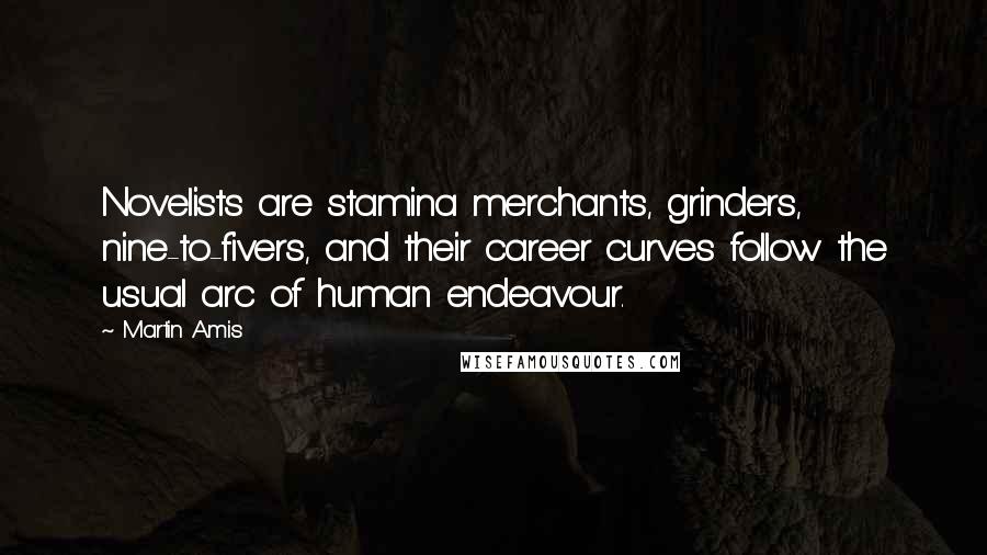 Martin Amis Quotes: Novelists are stamina merchants, grinders, nine-to-fivers, and their career curves follow the usual arc of human endeavour.
