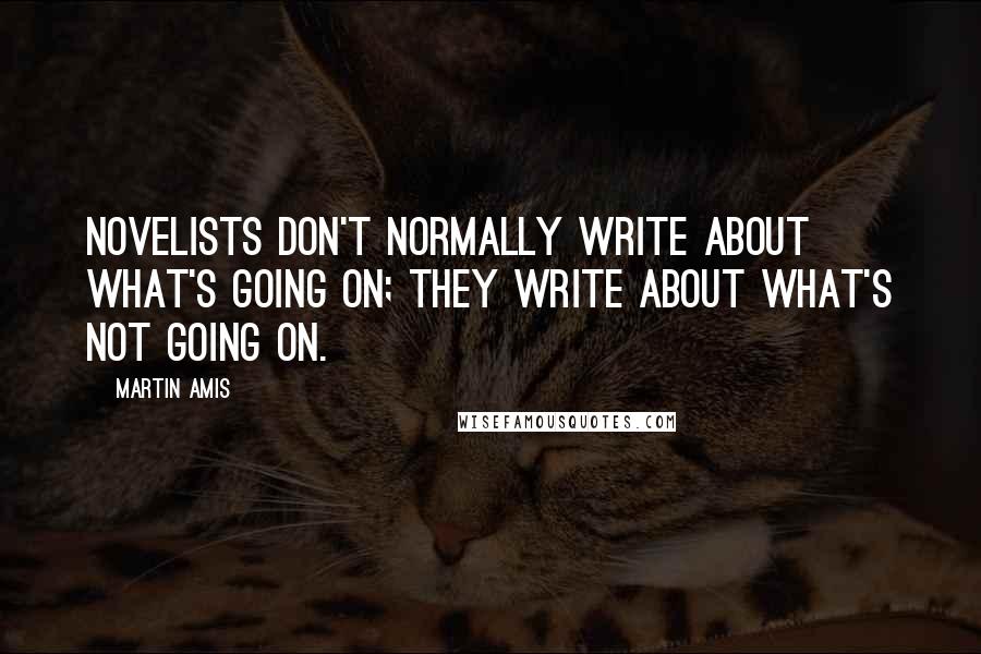 Martin Amis Quotes: Novelists don't normally write about what's going on; they write about what's not going on.