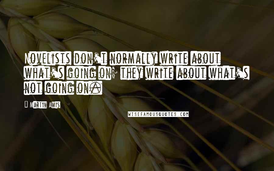 Martin Amis Quotes: Novelists don't normally write about what's going on; they write about what's not going on.