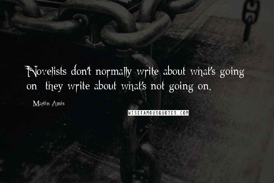 Martin Amis Quotes: Novelists don't normally write about what's going on; they write about what's not going on.