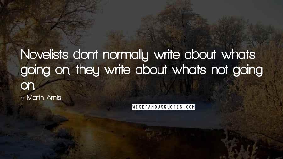 Martin Amis Quotes: Novelists don't normally write about what's going on; they write about what's not going on.