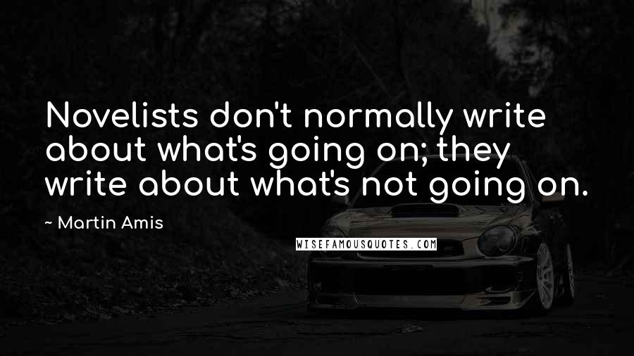 Martin Amis Quotes: Novelists don't normally write about what's going on; they write about what's not going on.