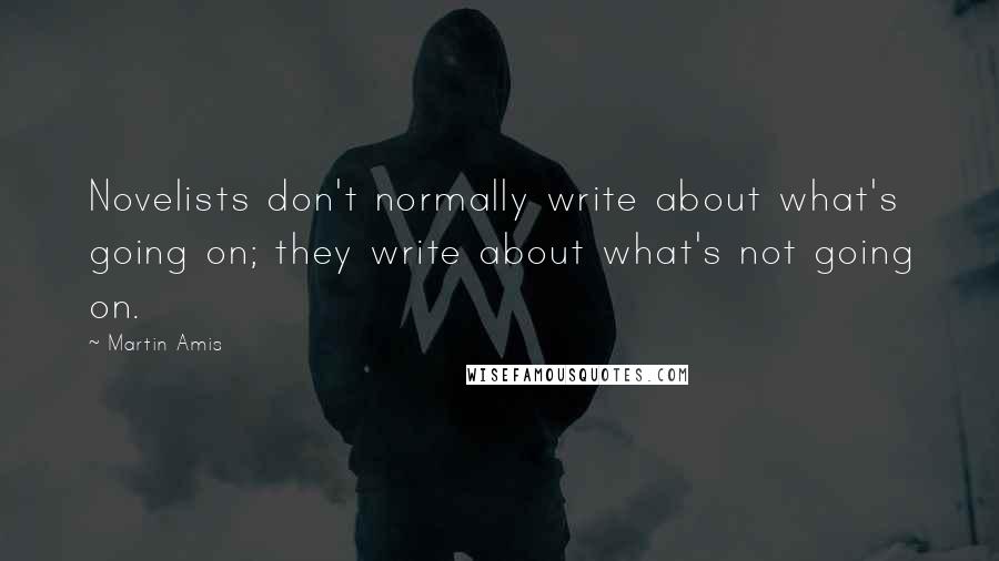 Martin Amis Quotes: Novelists don't normally write about what's going on; they write about what's not going on.