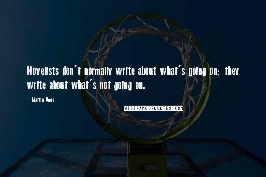 Martin Amis Quotes: Novelists don't normally write about what's going on; they write about what's not going on.