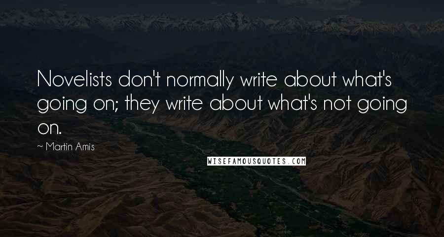 Martin Amis Quotes: Novelists don't normally write about what's going on; they write about what's not going on.