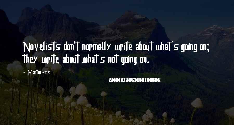 Martin Amis Quotes: Novelists don't normally write about what's going on; they write about what's not going on.