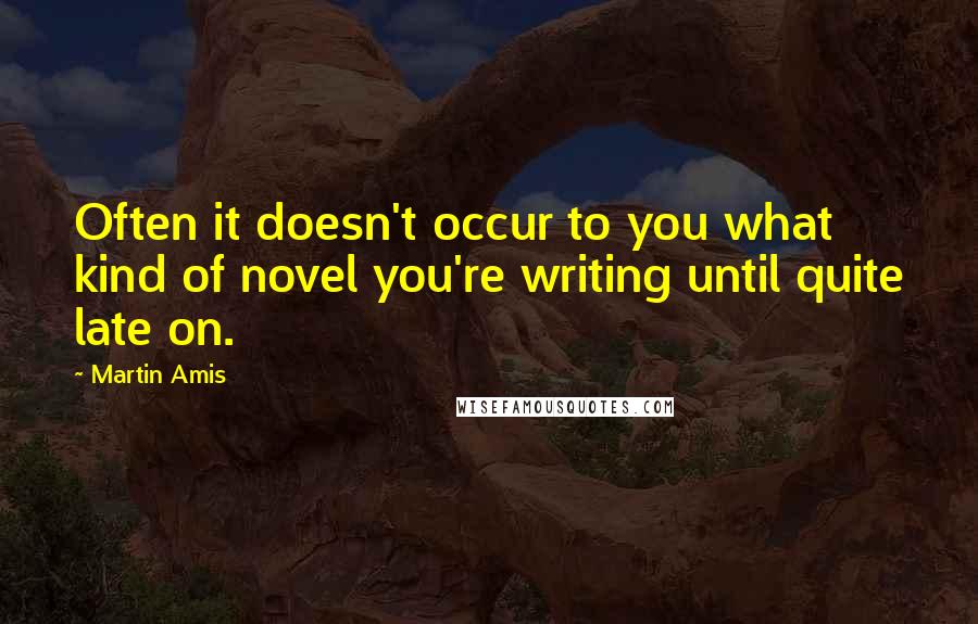 Martin Amis Quotes: Often it doesn't occur to you what kind of novel you're writing until quite late on.