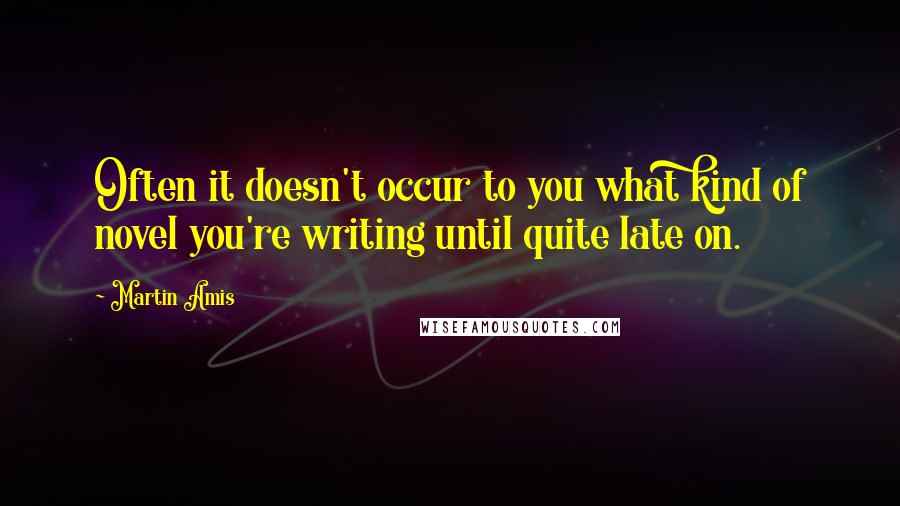 Martin Amis Quotes: Often it doesn't occur to you what kind of novel you're writing until quite late on.