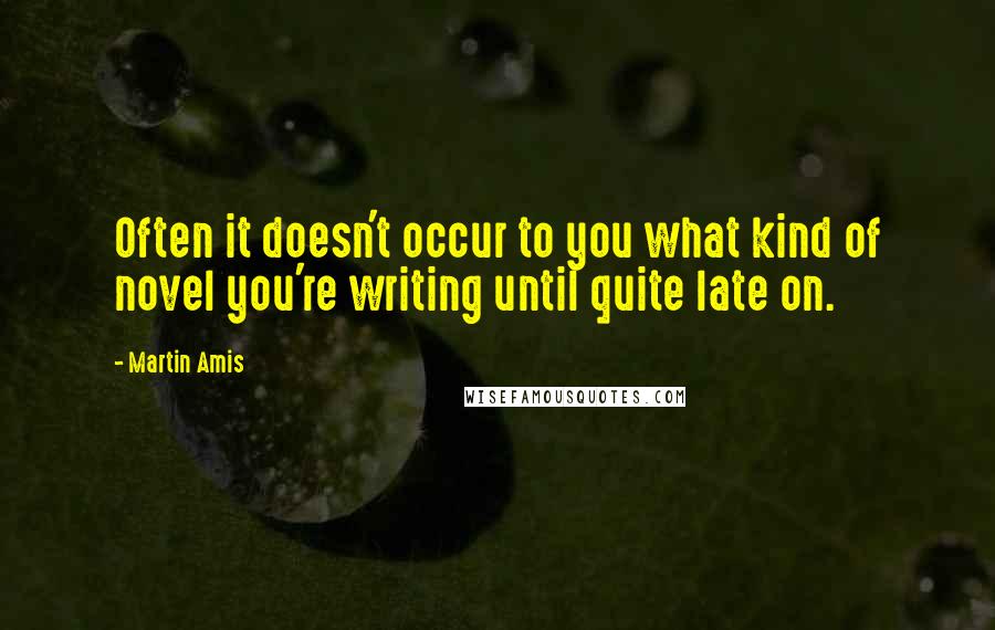 Martin Amis Quotes: Often it doesn't occur to you what kind of novel you're writing until quite late on.