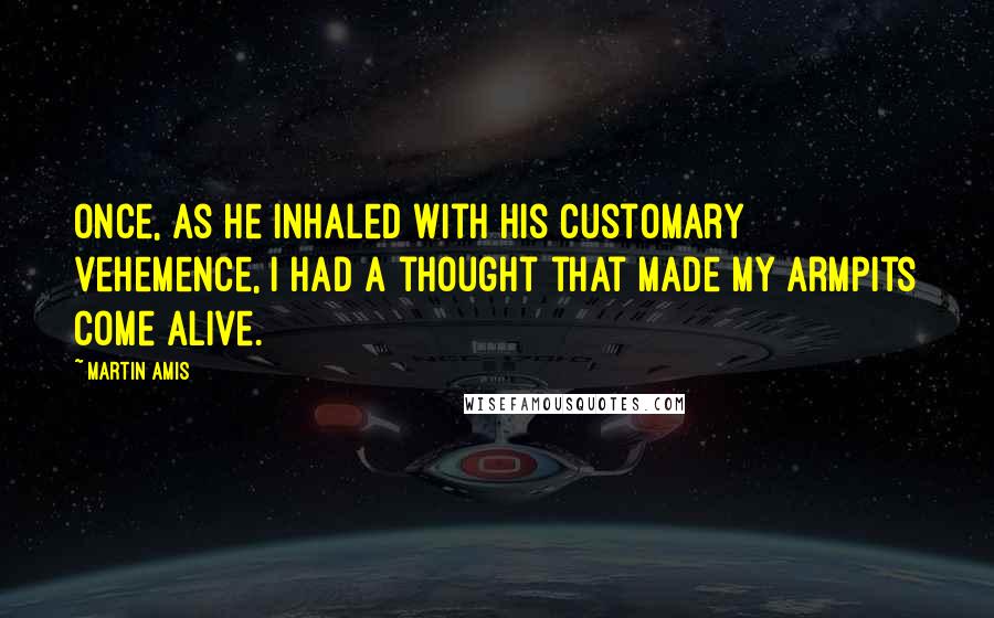 Martin Amis Quotes: Once, as he inhaled with his customary vehemence, I had a thought that made my armpits come alive.