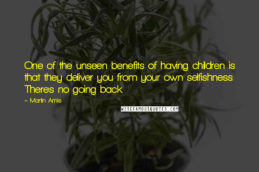 Martin Amis Quotes: One of the unseen benefits of having children is that they deliver you from your own selfishness. There's no going back.