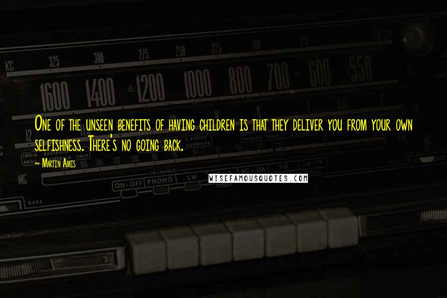 Martin Amis Quotes: One of the unseen benefits of having children is that they deliver you from your own selfishness. There's no going back.