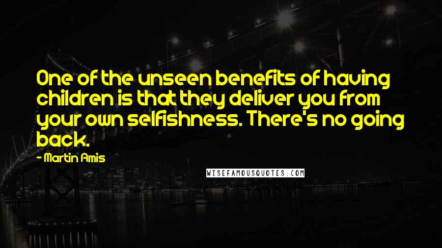 Martin Amis Quotes: One of the unseen benefits of having children is that they deliver you from your own selfishness. There's no going back.