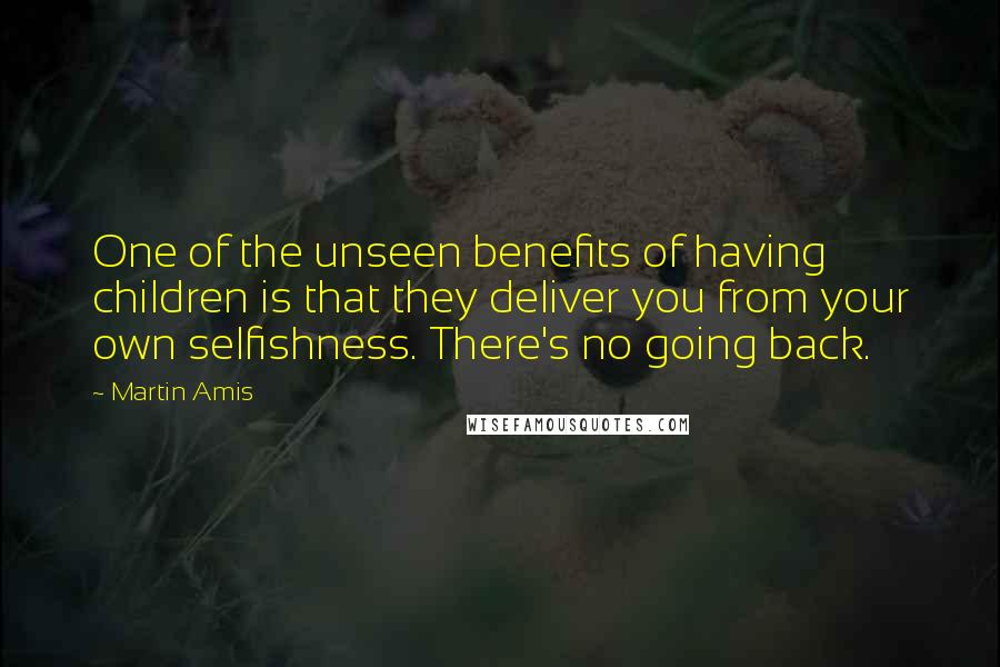 Martin Amis Quotes: One of the unseen benefits of having children is that they deliver you from your own selfishness. There's no going back.