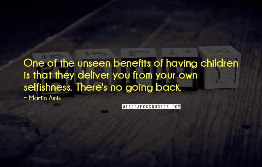 Martin Amis Quotes: One of the unseen benefits of having children is that they deliver you from your own selfishness. There's no going back.