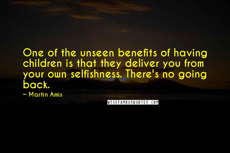 Martin Amis Quotes: One of the unseen benefits of having children is that they deliver you from your own selfishness. There's no going back.