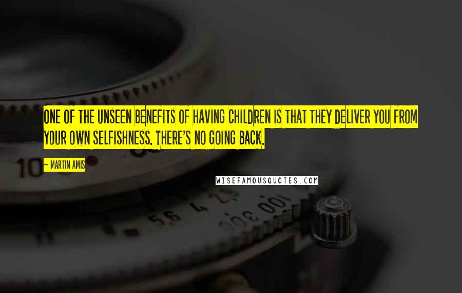 Martin Amis Quotes: One of the unseen benefits of having children is that they deliver you from your own selfishness. There's no going back.