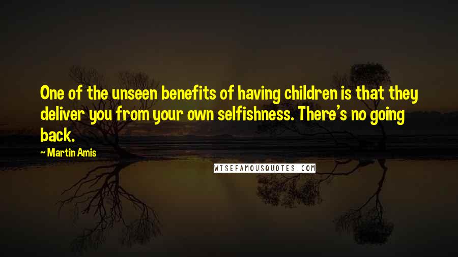 Martin Amis Quotes: One of the unseen benefits of having children is that they deliver you from your own selfishness. There's no going back.