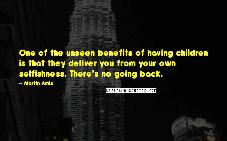 Martin Amis Quotes: One of the unseen benefits of having children is that they deliver you from your own selfishness. There's no going back.