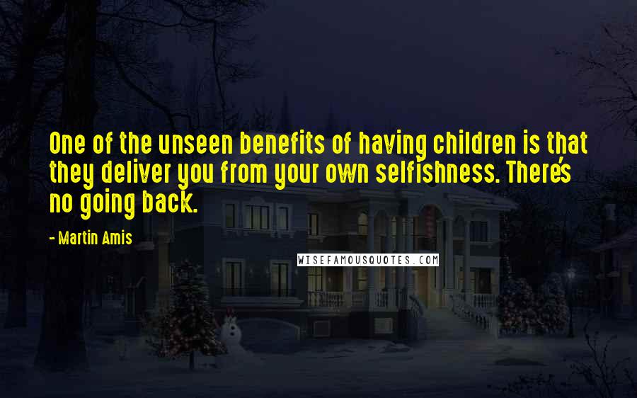 Martin Amis Quotes: One of the unseen benefits of having children is that they deliver you from your own selfishness. There's no going back.