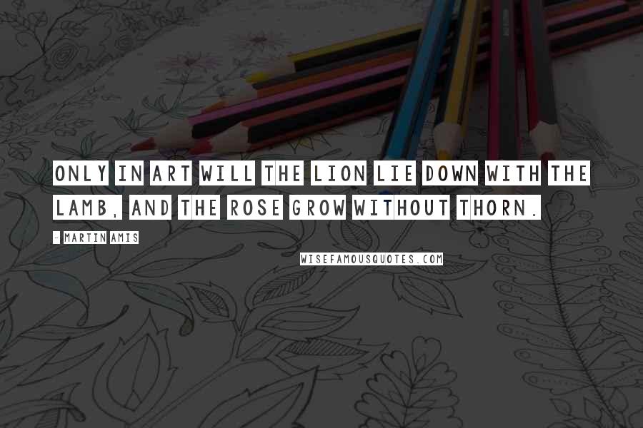 Martin Amis Quotes: Only in art will the lion lie down with the lamb, and the rose grow without thorn.