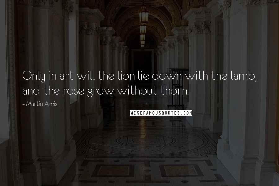 Martin Amis Quotes: Only in art will the lion lie down with the lamb, and the rose grow without thorn.