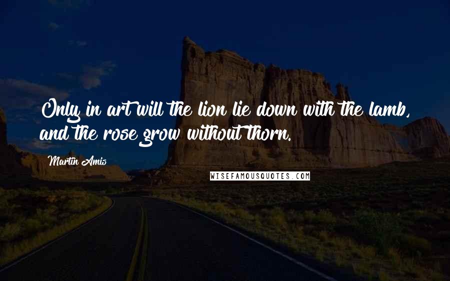 Martin Amis Quotes: Only in art will the lion lie down with the lamb, and the rose grow without thorn.