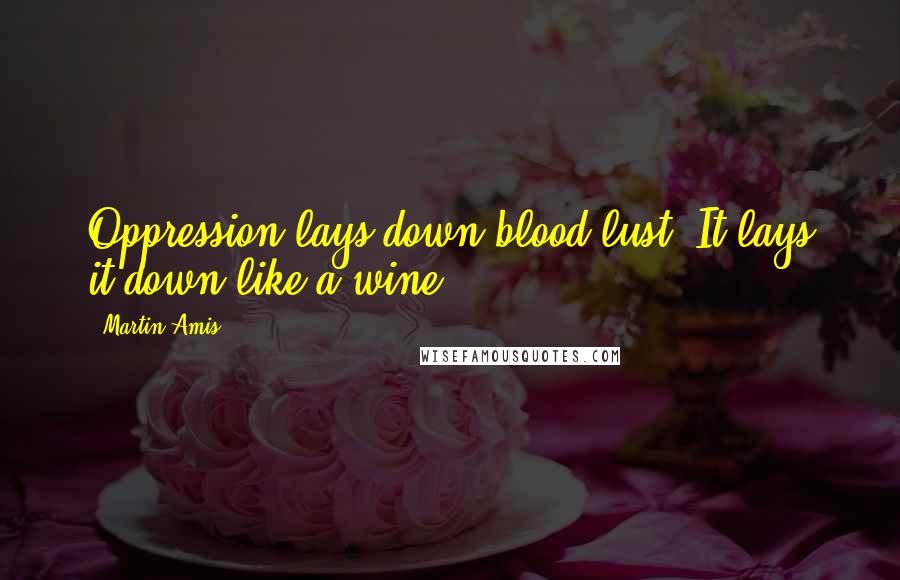 Martin Amis Quotes: Oppression lays down blood-lust. It lays it down like a wine.