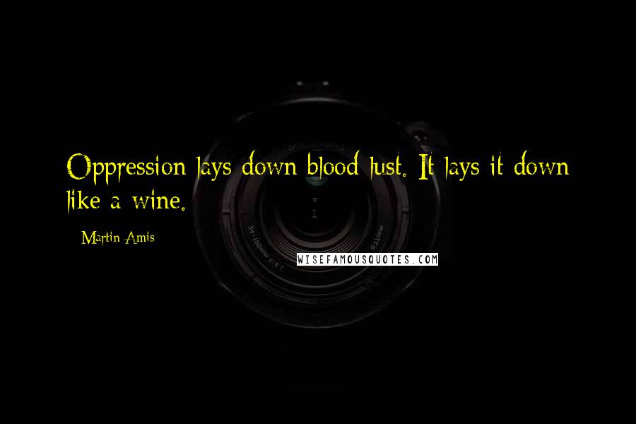 Martin Amis Quotes: Oppression lays down blood-lust. It lays it down like a wine.