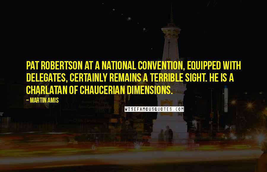 Martin Amis Quotes: Pat Robertson at a national convention, equipped with delegates, certainly remains a terrible sight. He is a charlatan of Chaucerian dimensions.