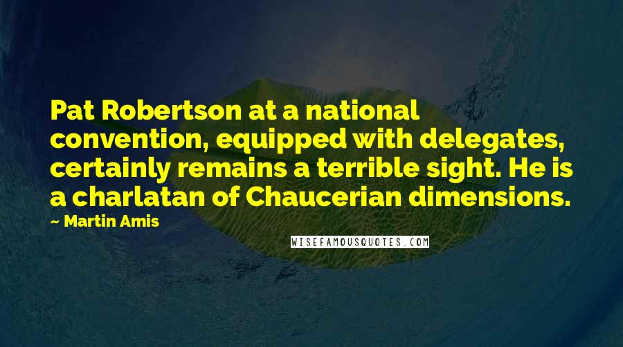 Martin Amis Quotes: Pat Robertson at a national convention, equipped with delegates, certainly remains a terrible sight. He is a charlatan of Chaucerian dimensions.
