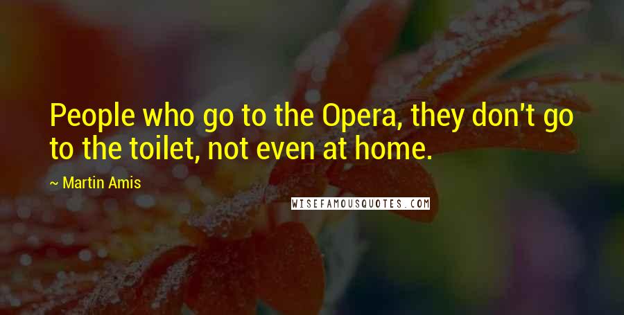 Martin Amis Quotes: People who go to the Opera, they don't go to the toilet, not even at home.