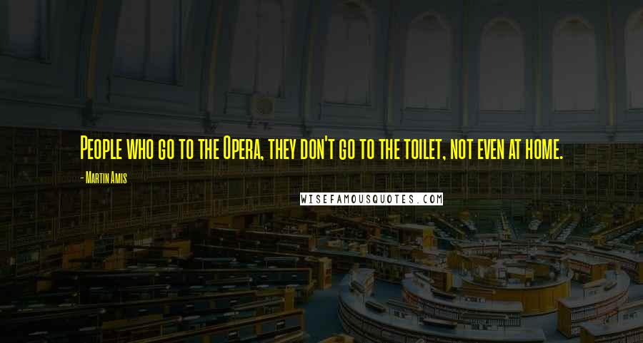 Martin Amis Quotes: People who go to the Opera, they don't go to the toilet, not even at home.