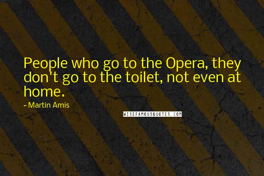 Martin Amis Quotes: People who go to the Opera, they don't go to the toilet, not even at home.