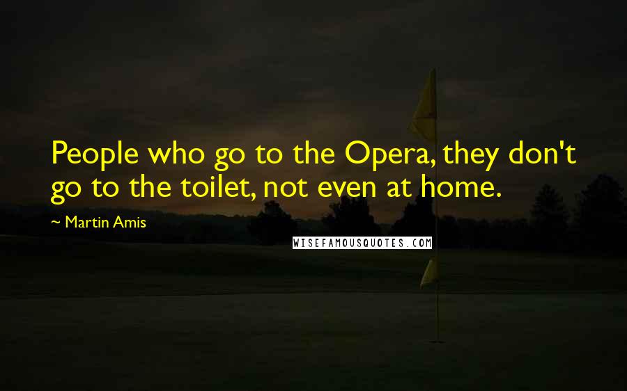 Martin Amis Quotes: People who go to the Opera, they don't go to the toilet, not even at home.