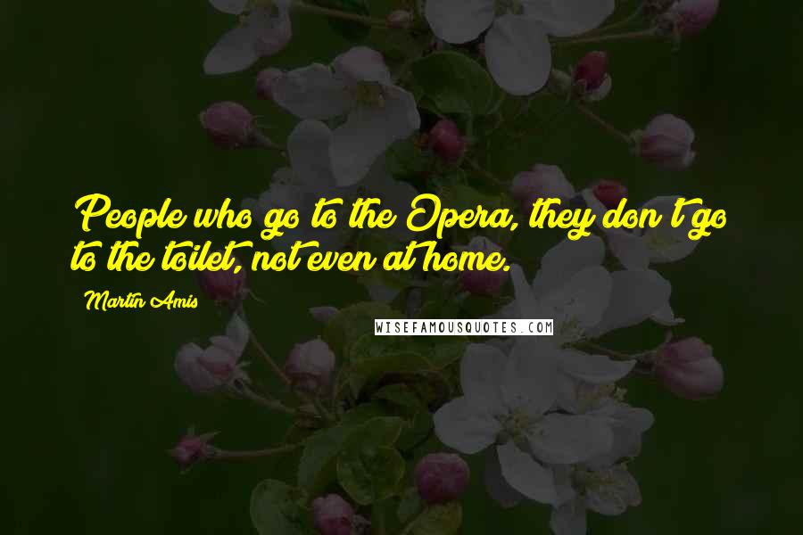 Martin Amis Quotes: People who go to the Opera, they don't go to the toilet, not even at home.