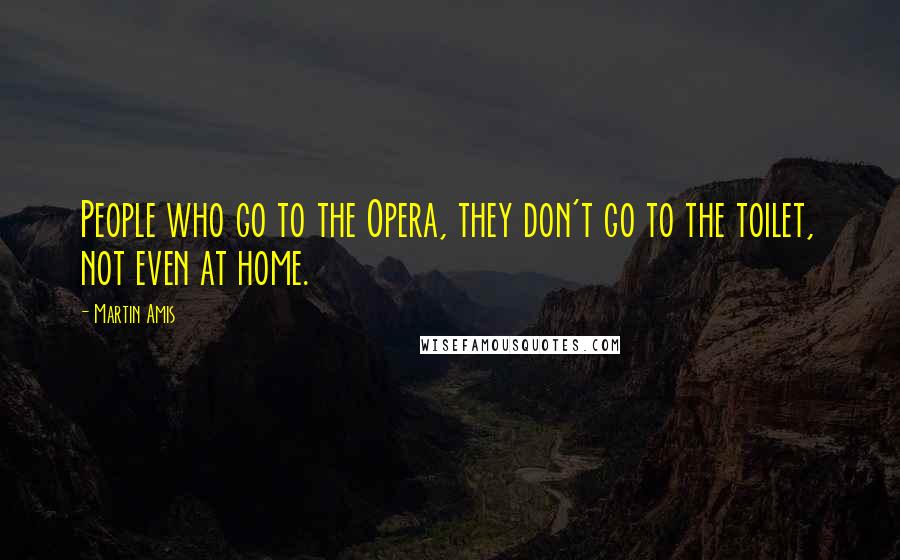 Martin Amis Quotes: People who go to the Opera, they don't go to the toilet, not even at home.