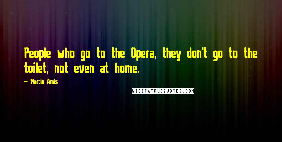 Martin Amis Quotes: People who go to the Opera, they don't go to the toilet, not even at home.