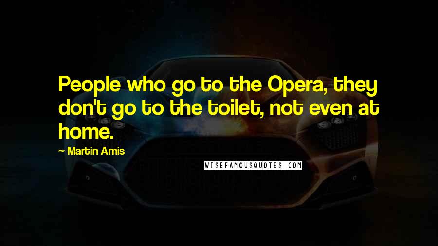 Martin Amis Quotes: People who go to the Opera, they don't go to the toilet, not even at home.