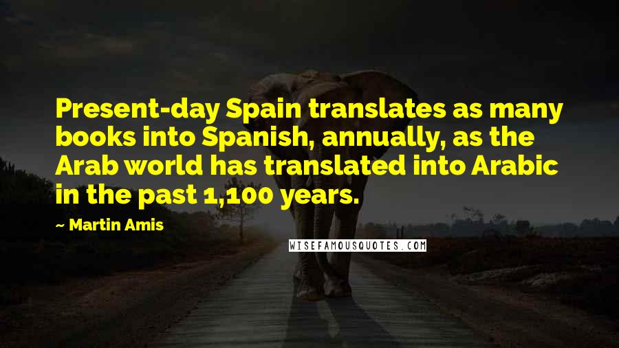 Martin Amis Quotes: Present-day Spain translates as many books into Spanish, annually, as the Arab world has translated into Arabic in the past 1,100 years.
