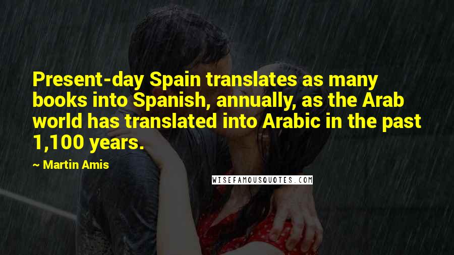 Martin Amis Quotes: Present-day Spain translates as many books into Spanish, annually, as the Arab world has translated into Arabic in the past 1,100 years.