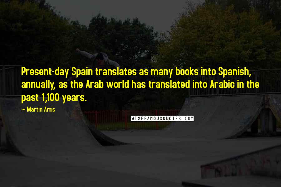 Martin Amis Quotes: Present-day Spain translates as many books into Spanish, annually, as the Arab world has translated into Arabic in the past 1,100 years.