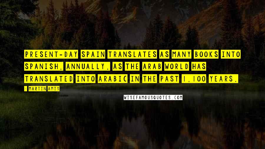 Martin Amis Quotes: Present-day Spain translates as many books into Spanish, annually, as the Arab world has translated into Arabic in the past 1,100 years.